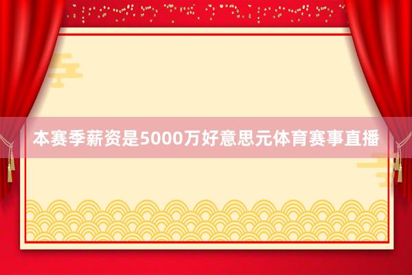 本赛季薪资是5000万好意思元体育赛事直播