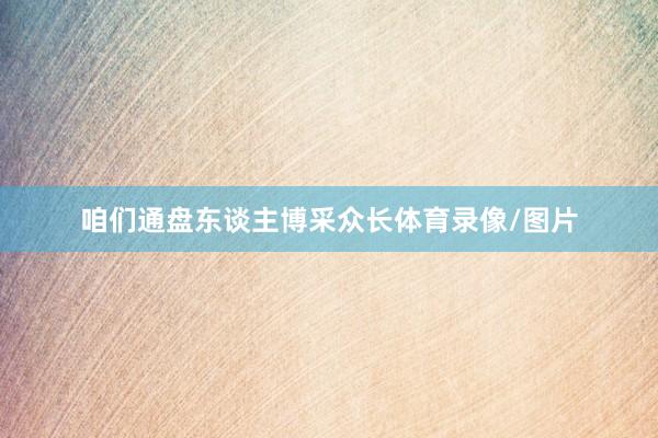 咱们通盘东谈主博采众长体育录像/图片