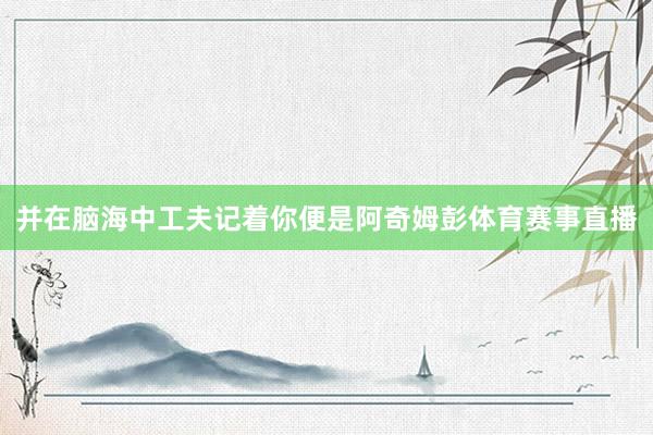 并在脑海中工夫记着你便是阿奇姆彭体育赛事直播