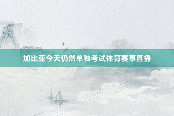 加比亚今天仍然单独考试体育赛事直播