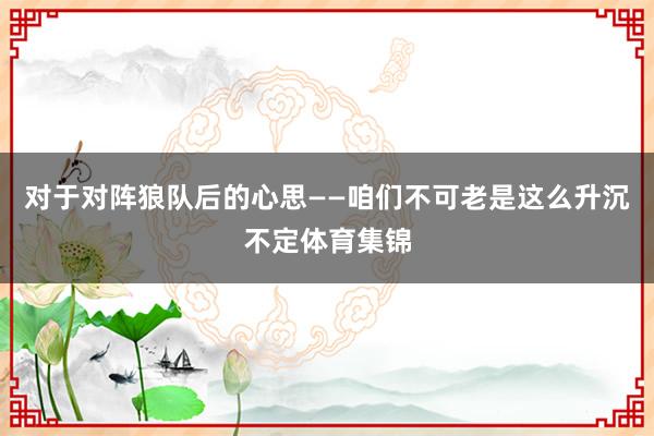 对于对阵狼队后的心思——咱们不可老是这么升沉不定体育集锦