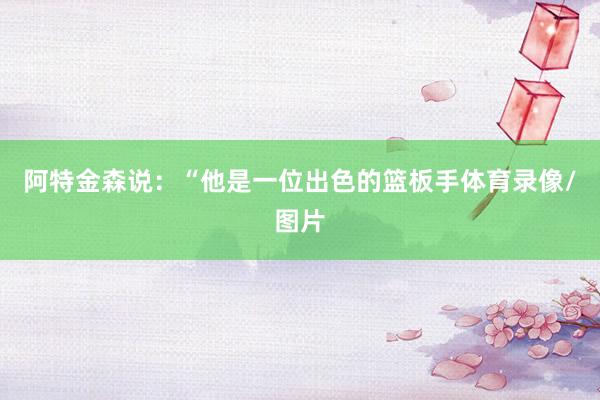阿特金森说：“他是一位出色的篮板手体育录像/图片