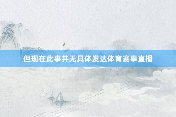 但现在此事并无具体发达体育赛事直播
