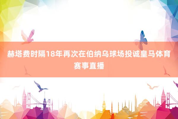 赫塔费时隔18年再次在伯纳乌球场投诚皇马体育赛事直播