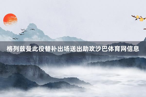 格列兹曼此役替补出场送出助攻沙巴体育网信息