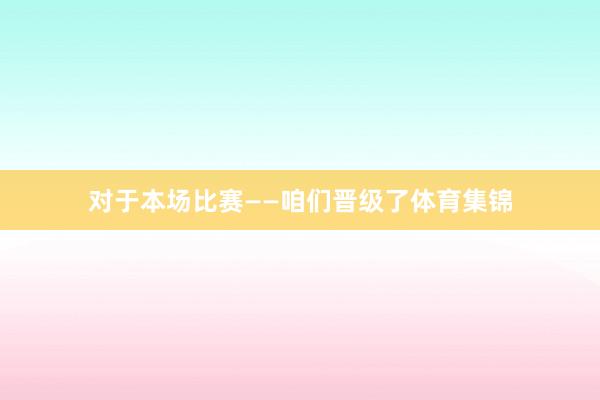对于本场比赛——咱们晋级了体育集锦