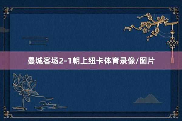 曼城客场2-1朝上纽卡体育录像/图片