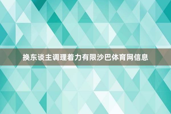 换东谈主调理着力有限沙巴体育网信息