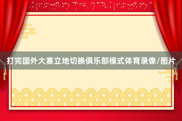 打完国外大赛立地切换俱乐部模式体育录像/图片