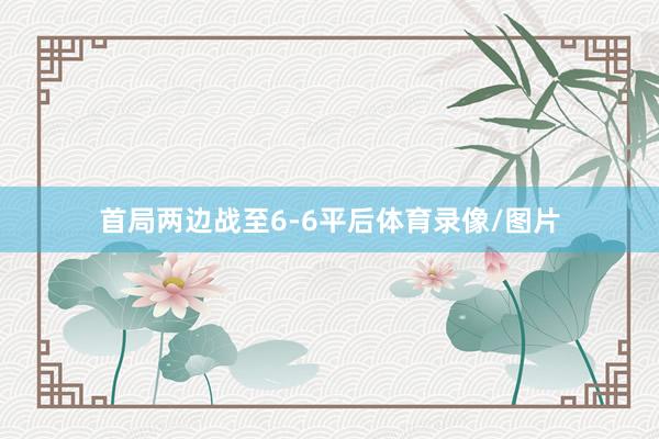 首局两边战至6-6平后体育录像/图片
