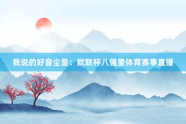 我说的好音尘是:欧联杯八强里体育赛事直播