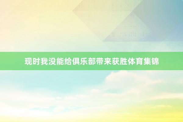 现时我没能给俱乐部带来获胜体育集锦