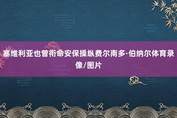 塞维利亚也曾衔命安保操纵费尔南多·伯纳尔体育录像/图片