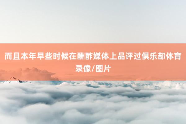 而且本年早些时候在酬酢媒体上品评过俱乐部体育录像/图片
