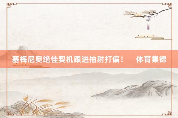 塞梅尼奥绝佳契机跟进抽射打偏！    体育集锦