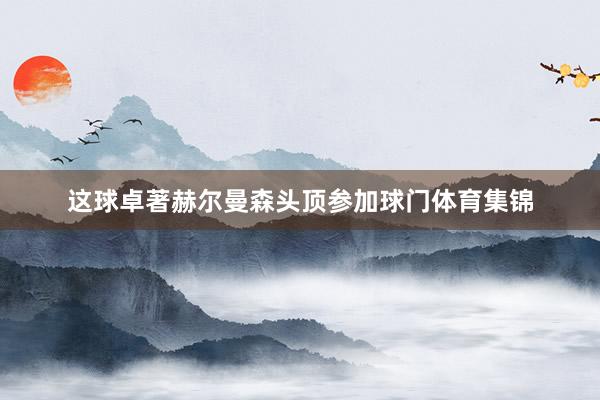 这球卓著赫尔曼森头顶参加球门体育集锦