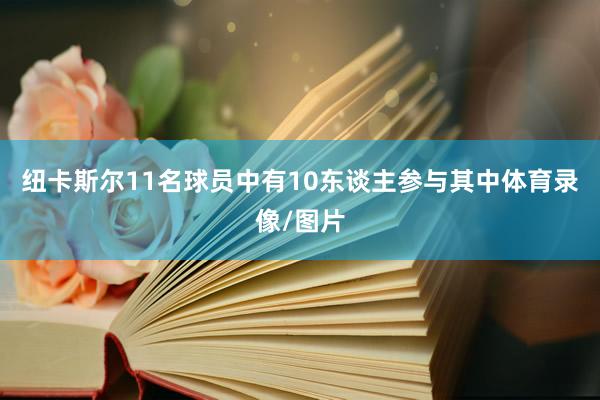 纽卡斯尔11名球员中有10东谈主参与其中体育录像/图片
