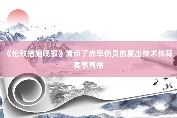 《伦敦措施晚报》清点了赤军伤员的复出技术体育赛事直播
