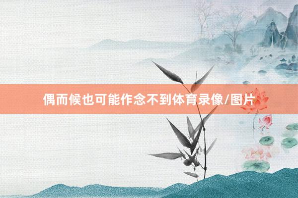 偶而候也可能作念不到体育录像/图片