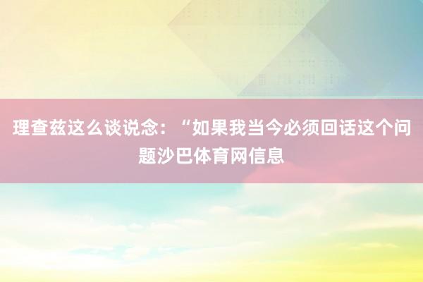 理查兹这么谈说念：“如果我当今必须回话这个问题沙巴体育网信息