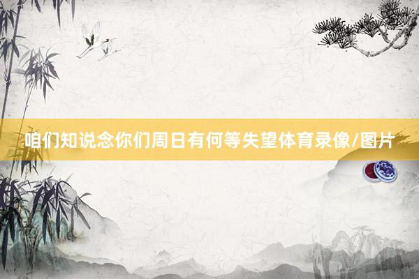 咱们知说念你们周日有何等失望体育录像/图片