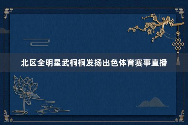 北区全明星武桐桐发扬出色体育赛事直播