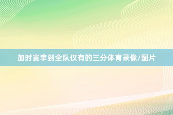 加时赛拿到全队仅有的三分体育录像/图片