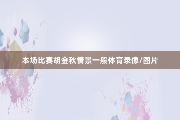 本场比赛胡金秋情景一般体育录像/图片