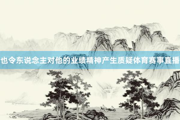 也令东说念主对他的业绩精神产生质疑体育赛事直播