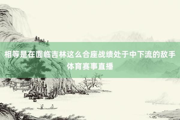 相等是在面临吉林这么合座战绩处于中下流的敌手体育赛事直播
