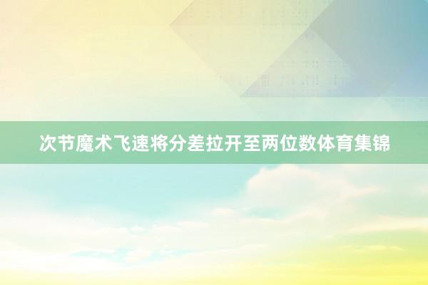 次节魔术飞速将分差拉开至两位数体育集锦