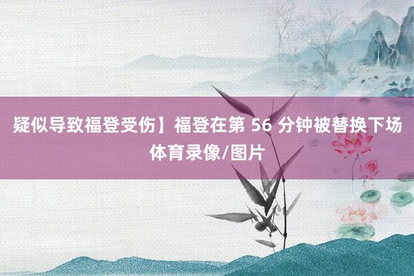 疑似导致福登受伤】福登在第 56 分钟被替换下场体育录像/图片