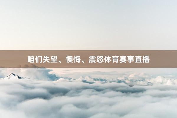 咱们失望、懊悔、震怒体育赛事直播