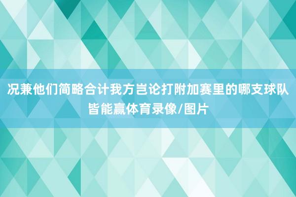 况兼他们简略合计我方岂论打附加赛里的哪支球队皆能赢体育录像/图片
