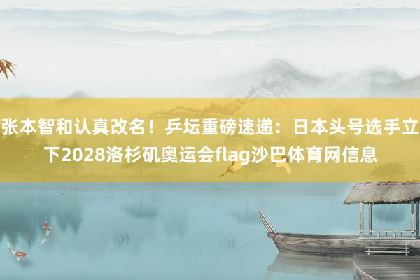 张本智和认真改名！乒坛重磅速递：日本头号选手立下2028洛杉矶奥运会flag沙巴体育网信息