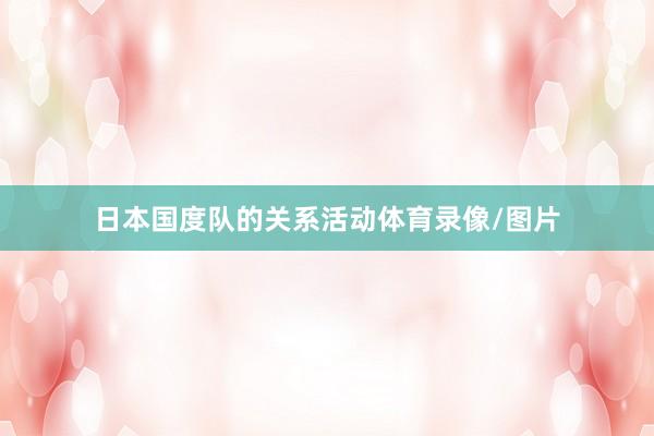 日本国度队的关系活动体育录像/图片