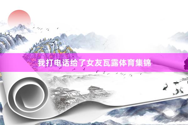 我打电话给了女友瓦露体育集锦