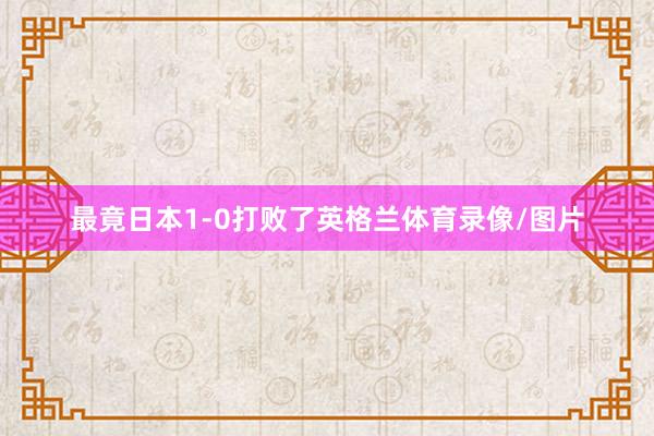 最竟日本1-0打败了英格兰体育录像/图片