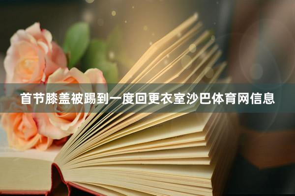 首节膝盖被踢到一度回更衣室沙巴体育网信息