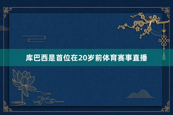 库巴西是首位在20岁前体育赛事直播