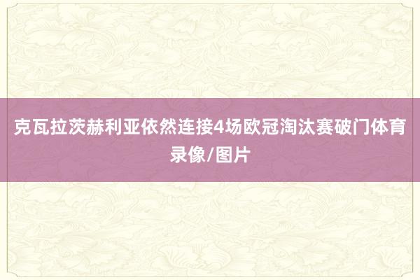 克瓦拉茨赫利亚依然连接4场欧冠淘汰赛破门体育录像/图片