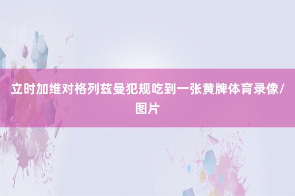 立时加维对格列兹曼犯规吃到一张黄牌体育录像/图片