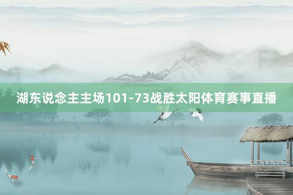 湖东说念主主场101-73战胜太阳体育赛事直播