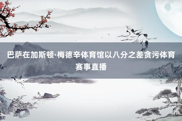 巴萨在加斯顿·梅德辛体育馆以八分之差贪污体育赛事直播