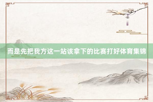 而是先把我方这一站该拿下的比赛打好体育集锦