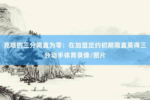 克塔的三分简直为零：在加盟定约初期简直莫得三分动手体育录像/图片