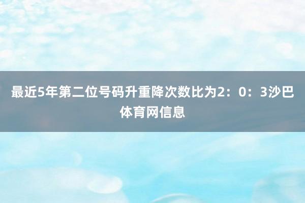 最近5年第二位号码升重降次数比为2:0:3沙巴体育网信息