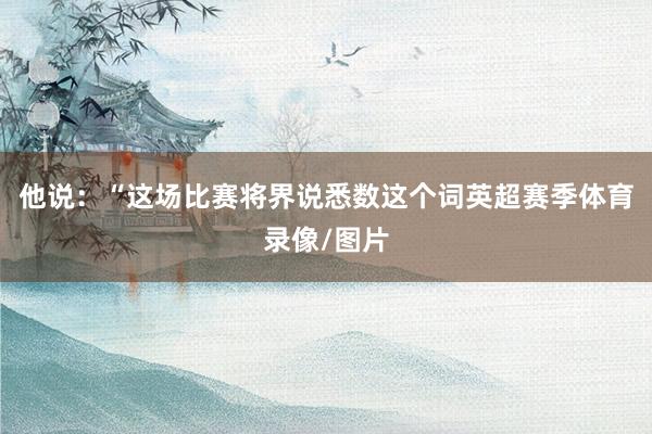 他说：“这场比赛将界说悉数这个词英超赛季体育录像/图片