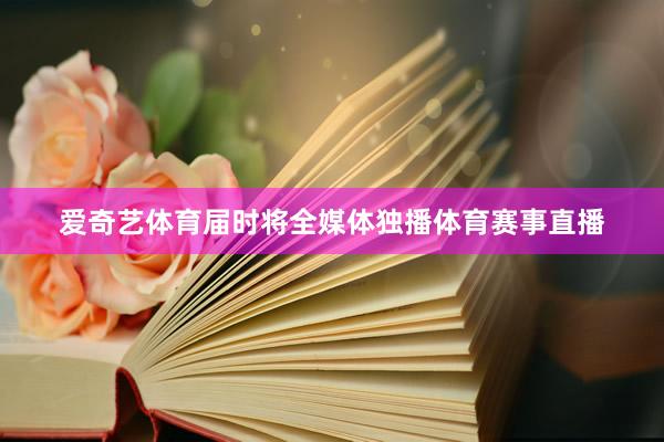 爱奇艺体育届时将全媒体独播体育赛事直播