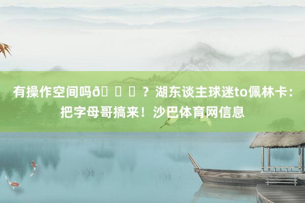 有操作空间吗😂？湖东谈主球迷to佩林卡：把字母哥搞来！沙巴体育网信息